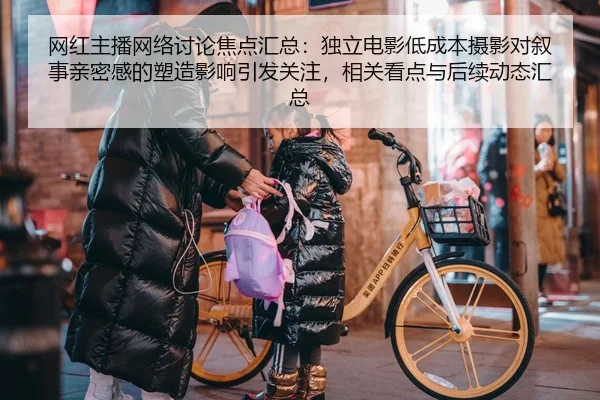 网红主播网络讨论焦点汇总：独立电影低成本摄影对叙事亲密感的塑造影响引发关注，相关看点与后续动态汇总